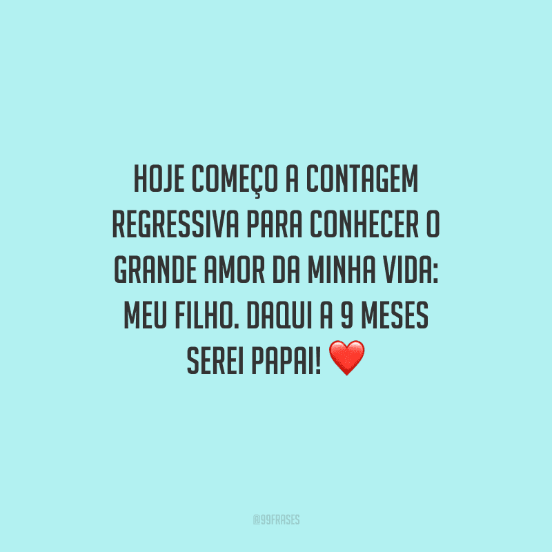 Hoje começo a contagem regressiva para conhecer o grande amor da minha vida: meu filho. Daqui a 9 meses serei papai!