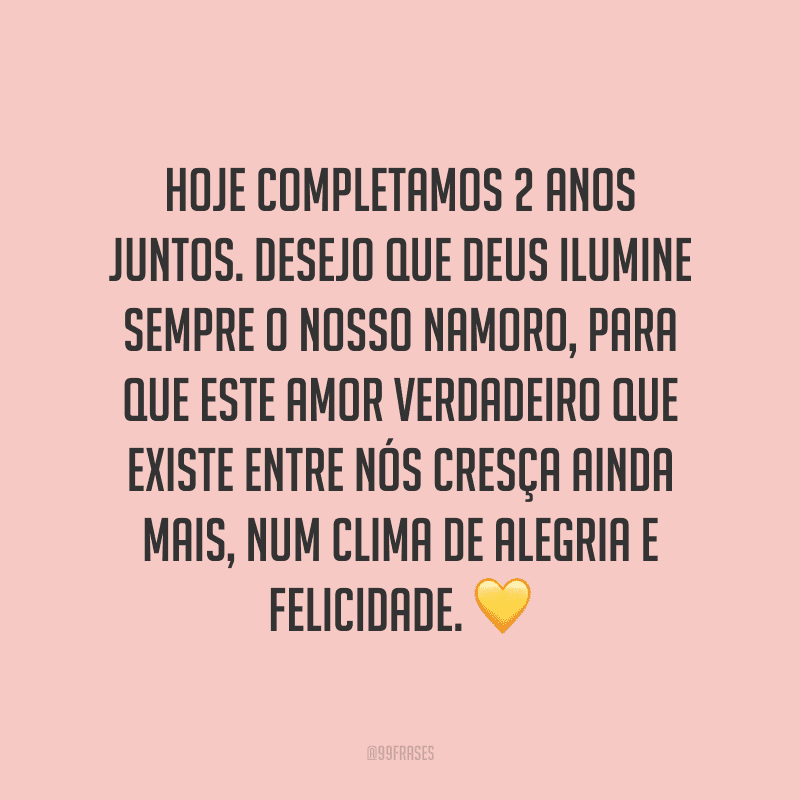 Hoje completamos 2 anos juntos. Desejo que Deus ilumine sempre o nosso namoro, para que este amor verdadeiro que existe entre nós cresça ainda mais, num clima de alegria e felicidade. ?