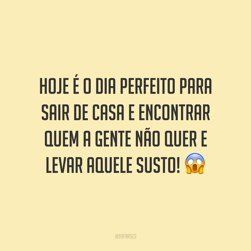 Hoje é o dia perfeito para sair de casa e encontrar quem a gente não quer e levar aquele susto! 😱