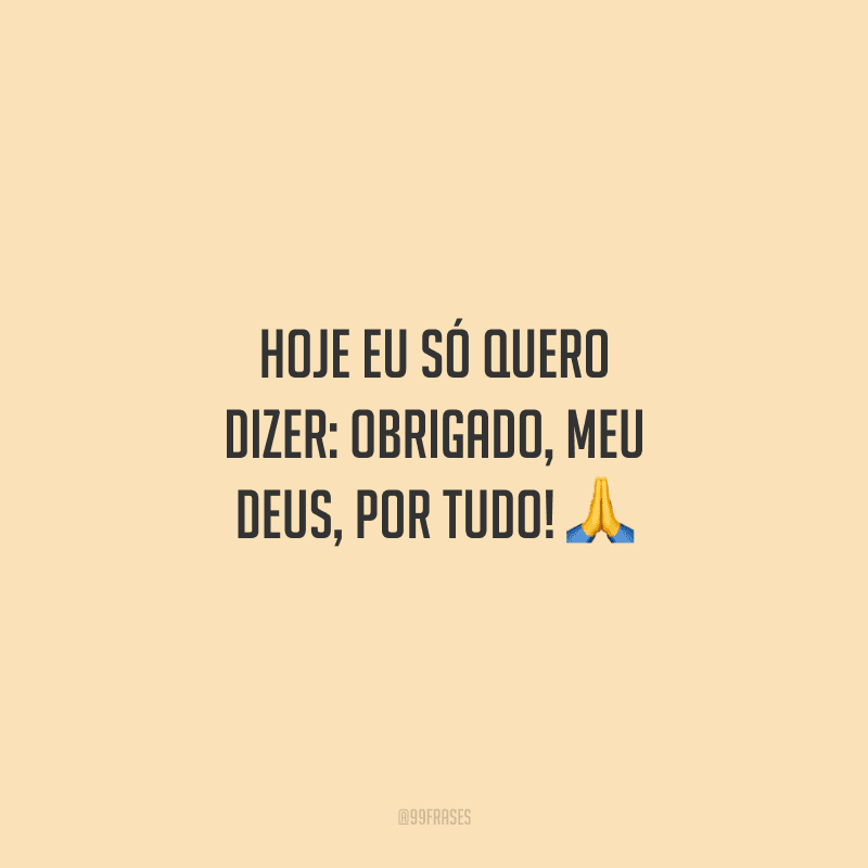 Hoje eu só quero dizer: obrigado, meu Deus, por tudo!
