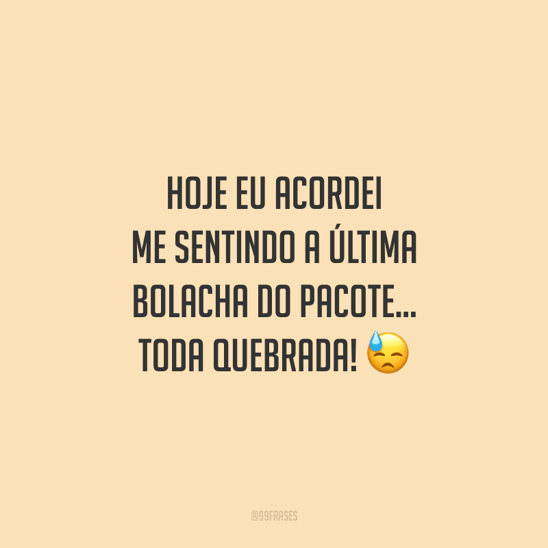 Hoje eu acordei me sentindo a última bolacha do pacote... toda quebrada!