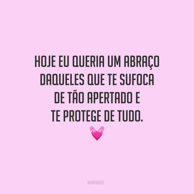 Hoje eu queria um abraço daqueles que te sufoca de tão apertado e te protege de tudo.