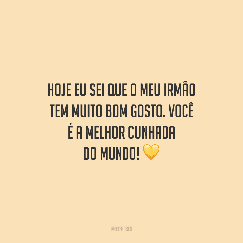 Hoje eu sei que o meu irmão tem muito bom gosto. Você é a melhor cunhada do mundo!