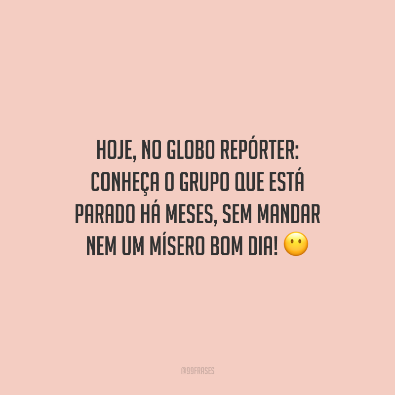 Hoje, no Globo Repórter: conheça o grupo que está parado há meses, sem mandar nem um mísero bom dia!