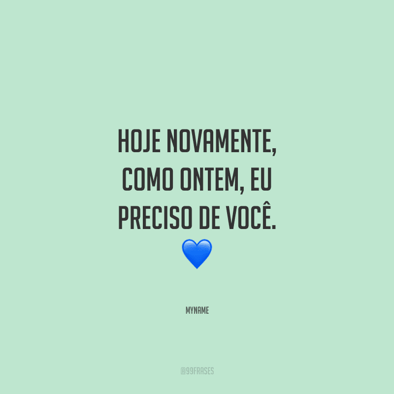 Hoje novamente, como ontem, eu preciso de você.