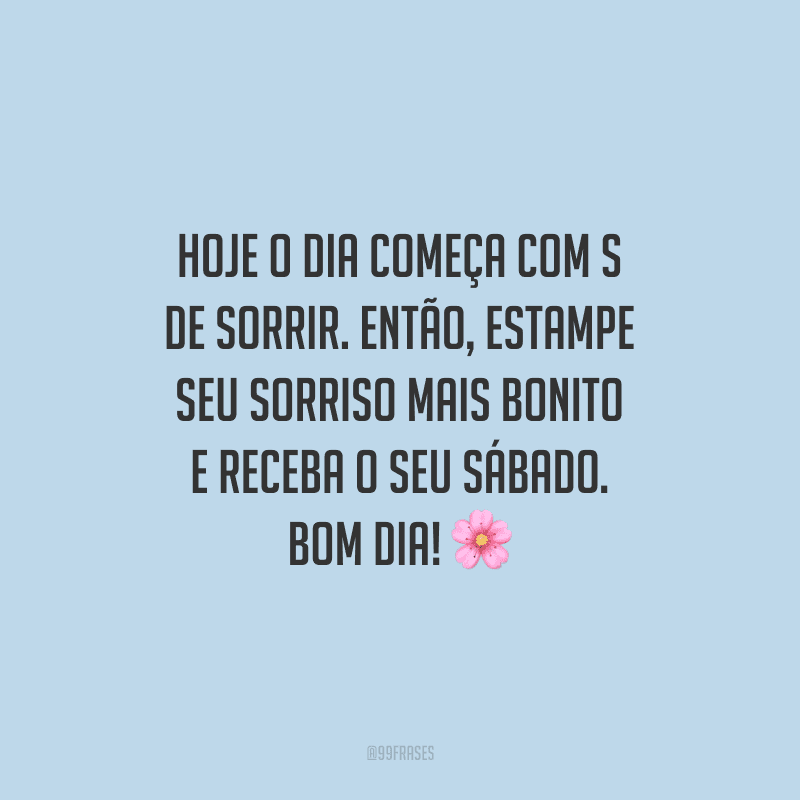 Hoje o dia começa com s de sorrir. Então, estampe seu sorriso mais bonito e receba o seu sábado. Bom dia!