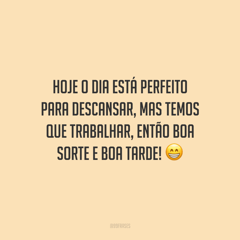 Hoje o dia está perfeito para descansar, mas temos que trabalhar, então boa sorte e boa tarde!