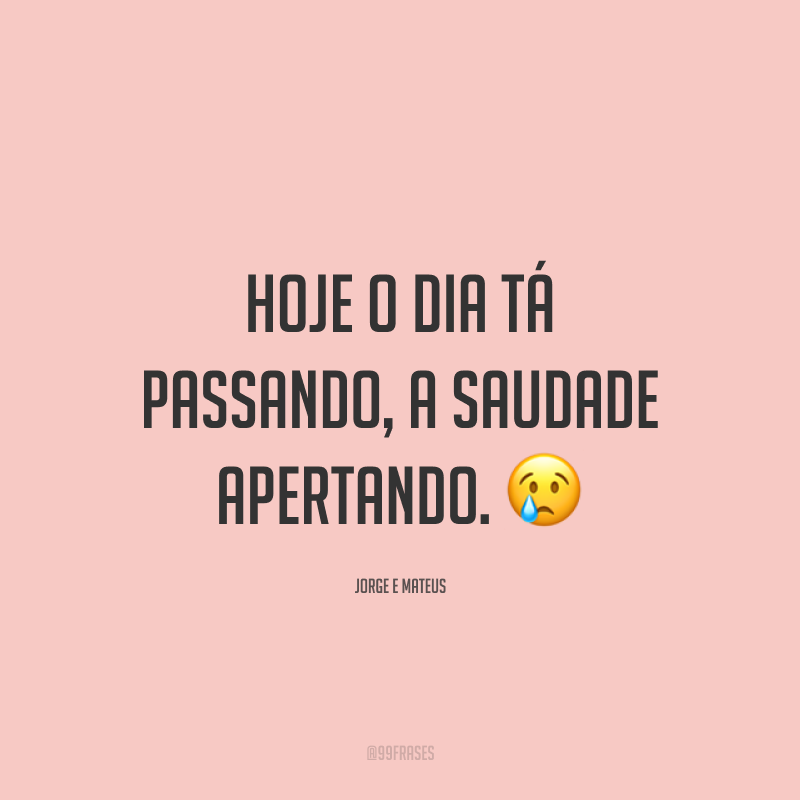 Hoje o dia tá passando, a saudade apertando. 😢