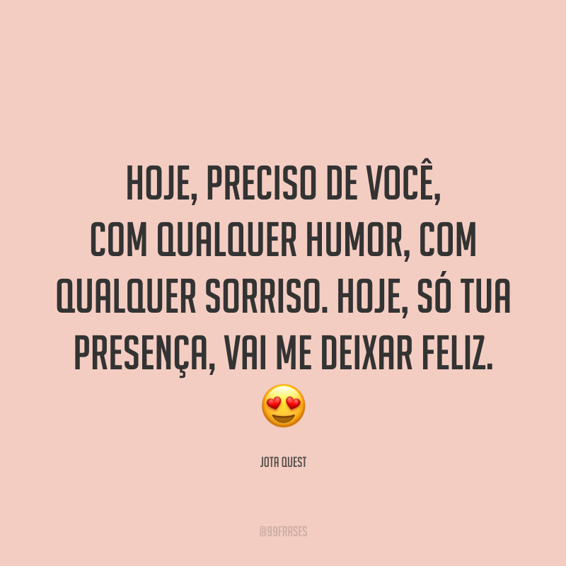 Hoje, preciso de você, com qualquer humor, com qualquer sorriso. Hoje, só tua presença, vai me deixar feliz. 😍