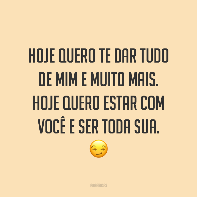Hoje quero te dar tudo de mim e muito mais. Hoje quero estar com você e ser toda sua. ?