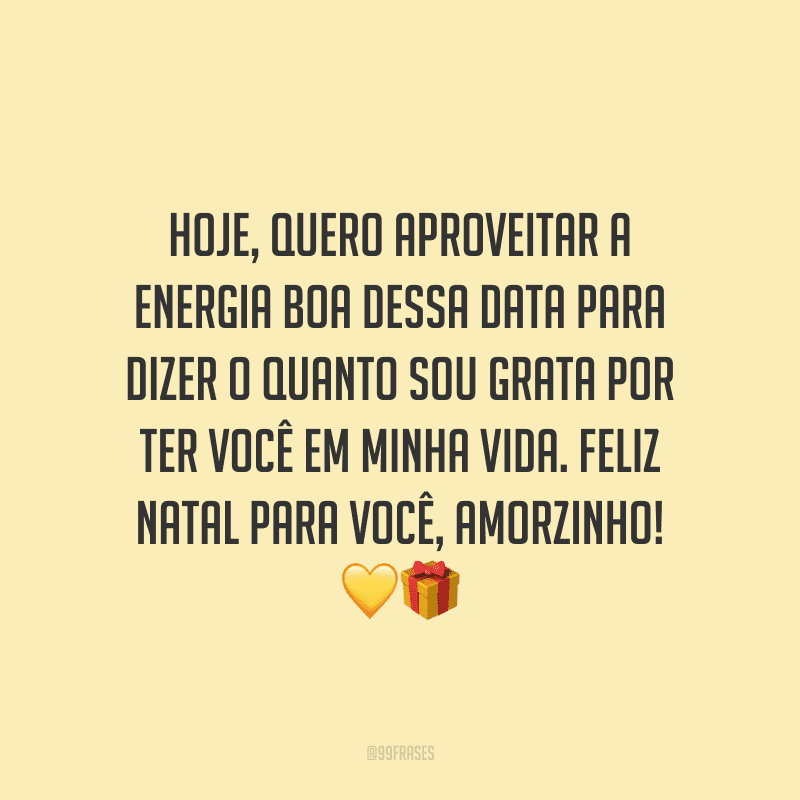 Hoje, quero aproveitar a energia boa dessa data para dizer o quanto sou grata por ter você em minha vida. Feliz Natal para você, amorzinho! 