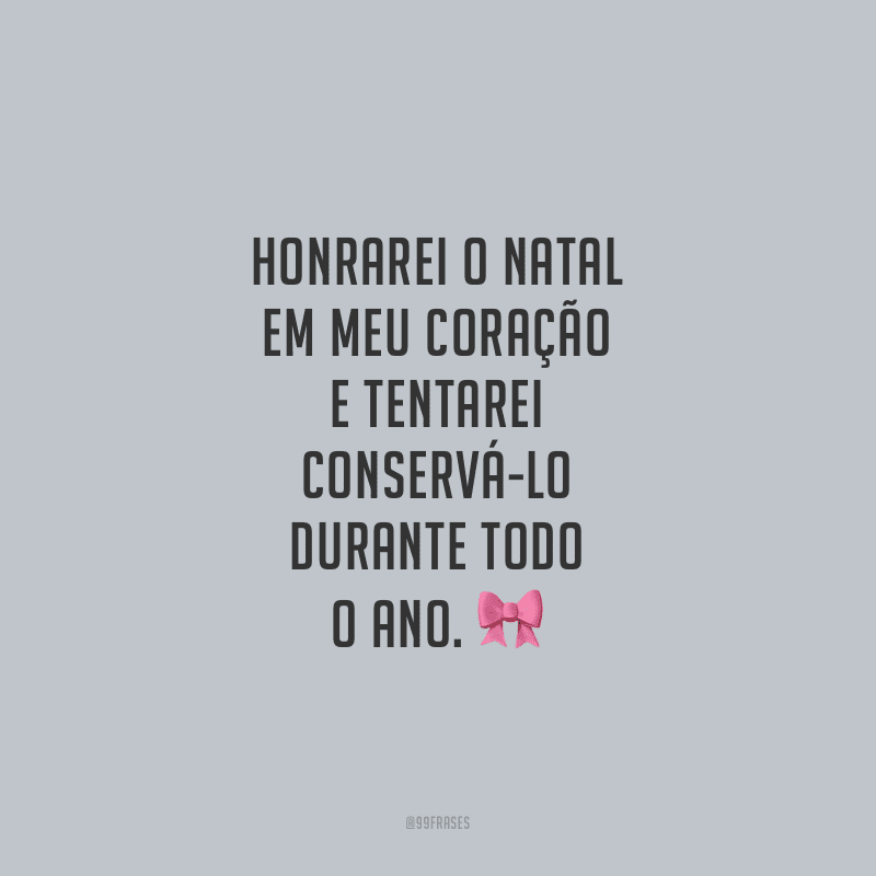 Honrarei o Natal em meu coração e tentarei conservá-lo durante todo o ano. 