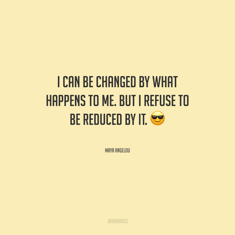 I can be changed by what happens to me. But I refuse to be reduced by it. (Eu posso ser mudada pelo que acontece comigo. Mas eu me recuso a ser reduzida por isso.)