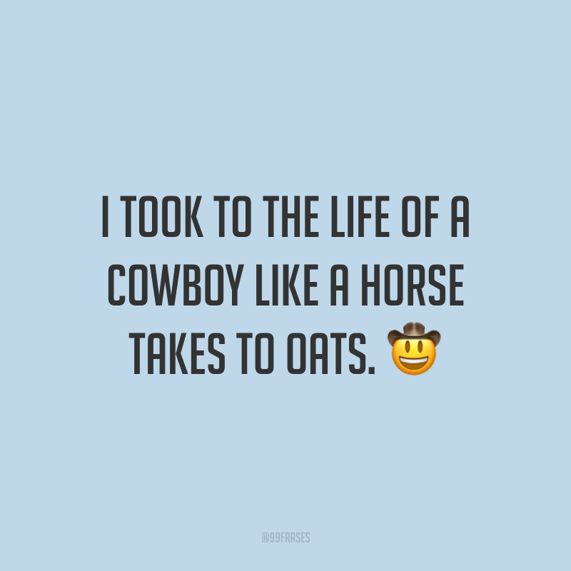 I took to the life of a cowboy like a horse takes to oats. 🤠 (Adotei a vida de peão como um cavalo que se alimenta de aveia.)