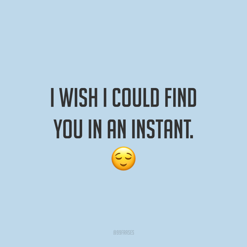 I wish I could find you in an instant.  ?(Eu gostaria de poder encontrar você em um instante.)