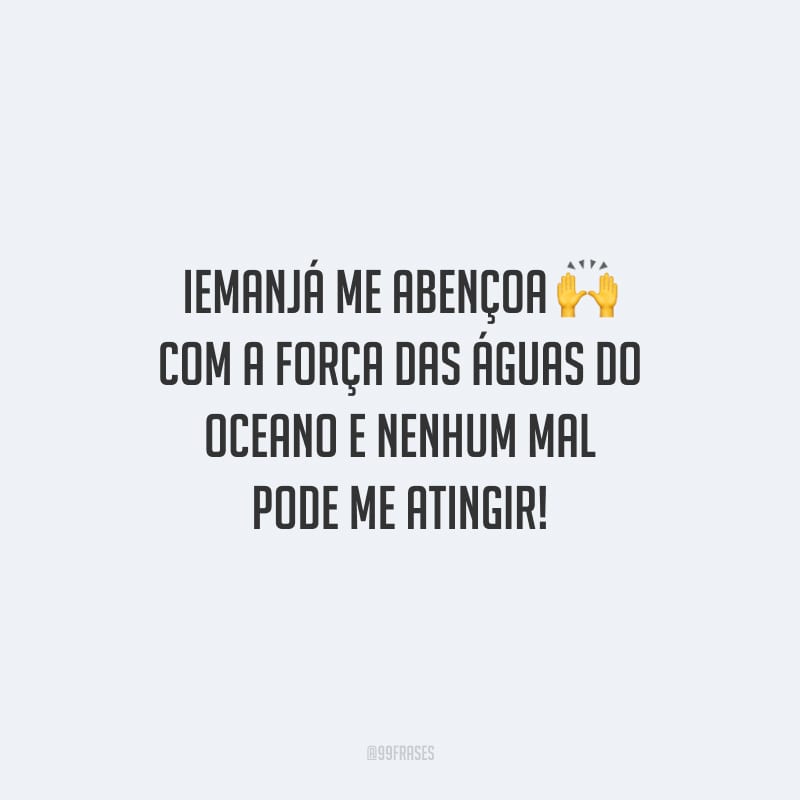 Iemanjá me abençoa com a força das águas do oceano e nenhum mal pode me atingir!