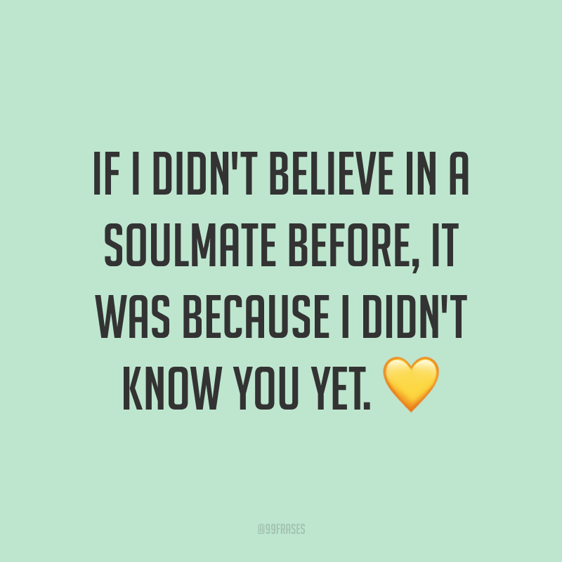 If I didn't believe in a soulmate before, it was because I didn't know you yet. ? (Se antes eu não acreditava em alma gêmea, era porque ainda não te conhecia.)