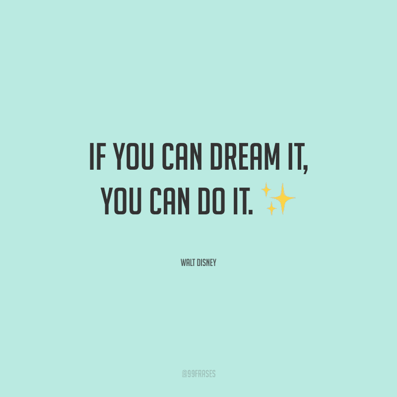 If you can dream it, you can do it. 
(Se você pode sonhar, você pode fazer.)