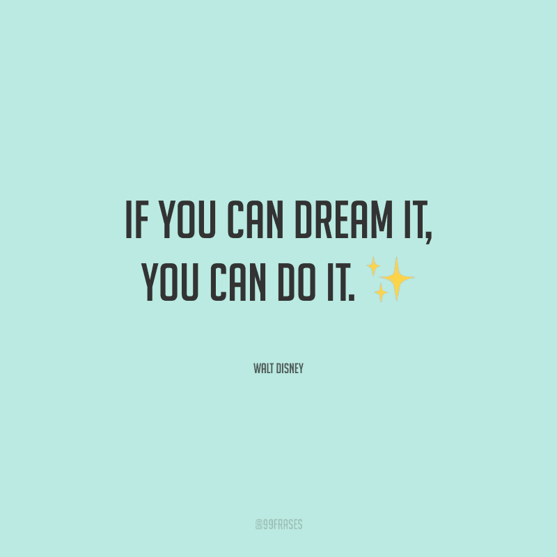 If you can dream it, you can do it. (Se você pode sonhar, você pode fazer.)