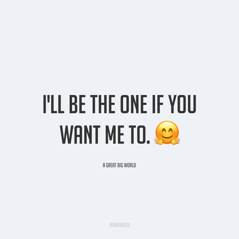 I'll be the one if you want me to. ? (Eu serei o único se você me quiser.)