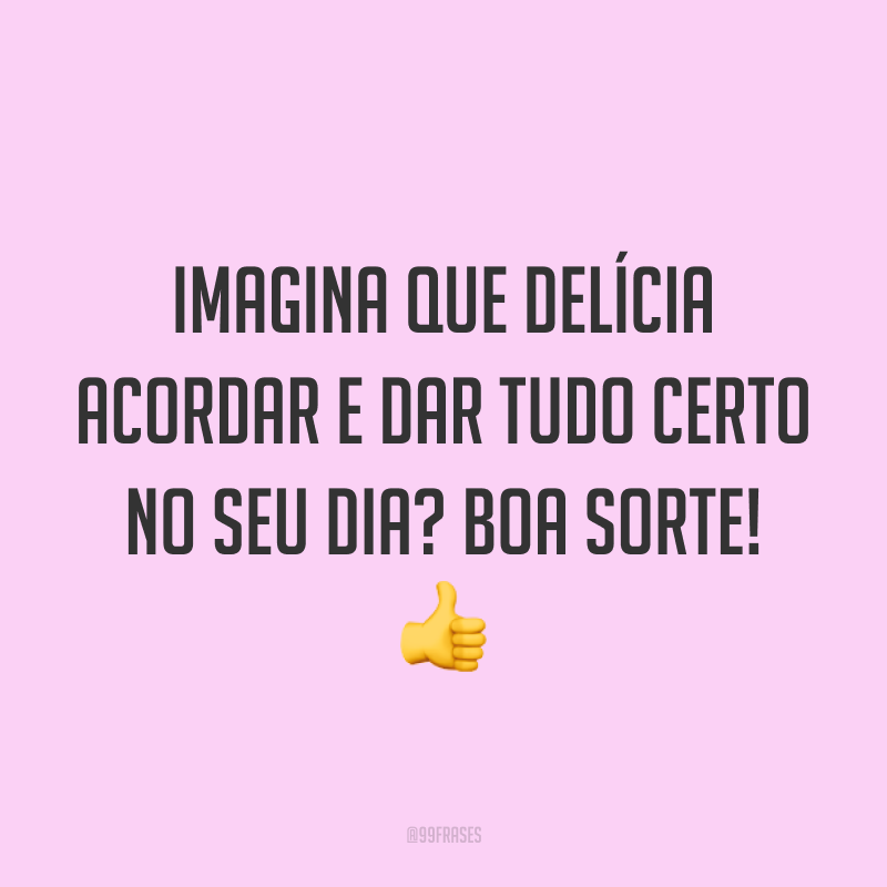 Imagina que delícia acordar e dar tudo certo no seu dia? Boa sorte! 👍