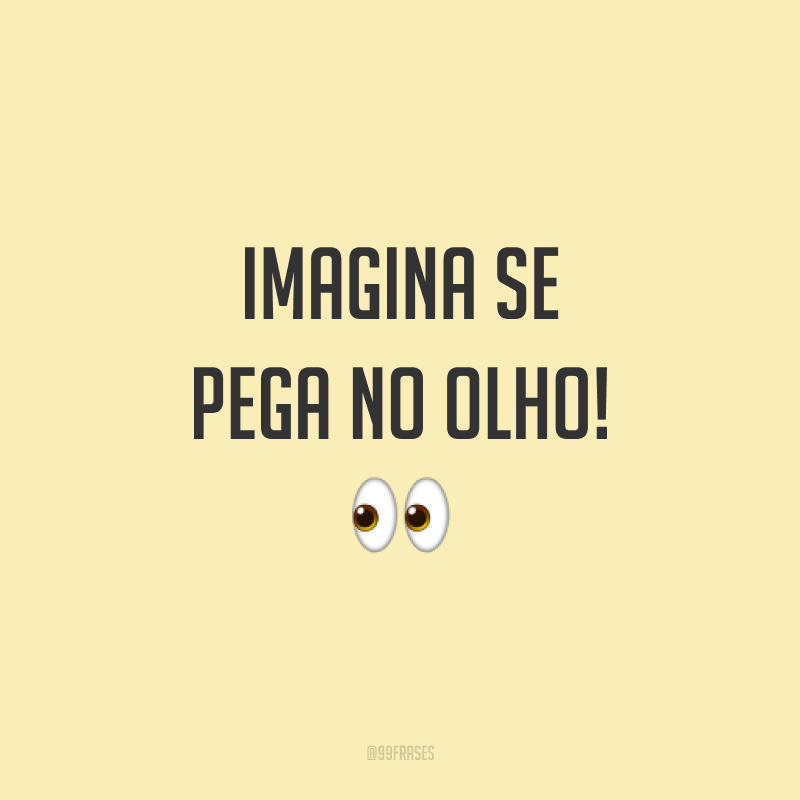 Imagina se pega no olho!