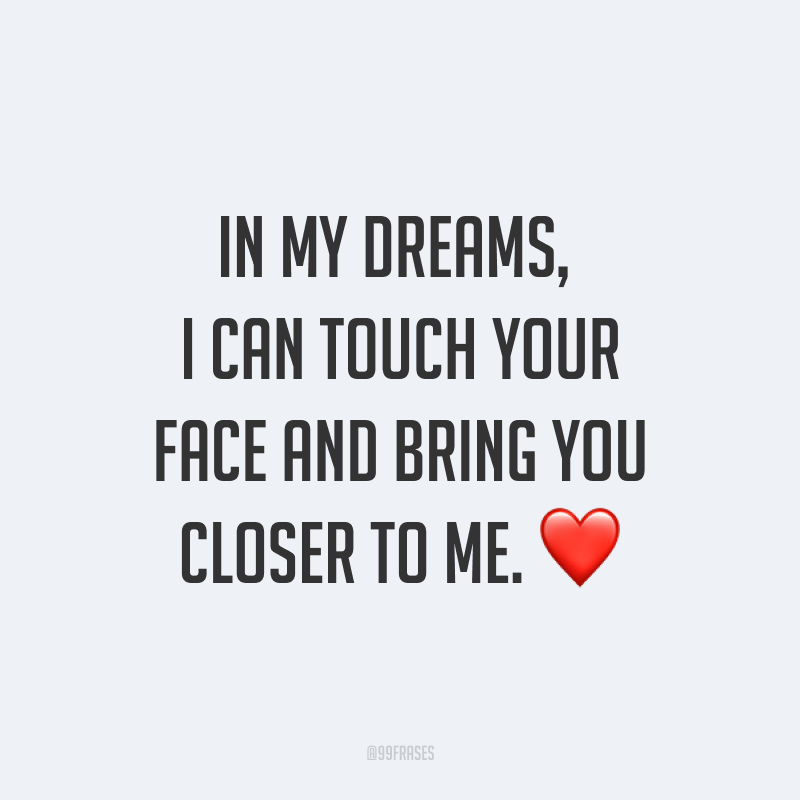 In my dreams, I can touch your face and bring you closer to me. ❤(Nos meus sonhos, eu posso tocar o seu rosto e te trazer para perto de mim.)