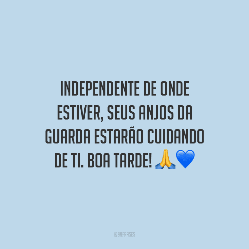 Independente de onde estiver, seus anjos da guarda estarão cuidando de ti. Boa tarde!