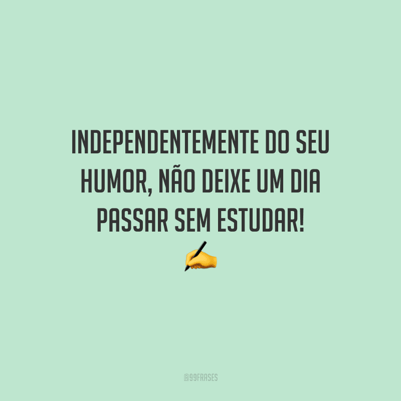 Independentemente do seu humor, não deixe um dia passar sem estudar!
