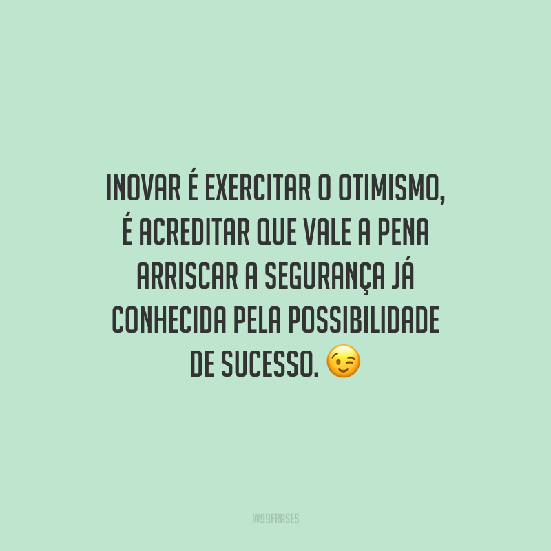 Inovar é exercitar o otimismo, é acreditar que vale a pena arriscar a segurança já conhecida pela possibilidade de sucesso.