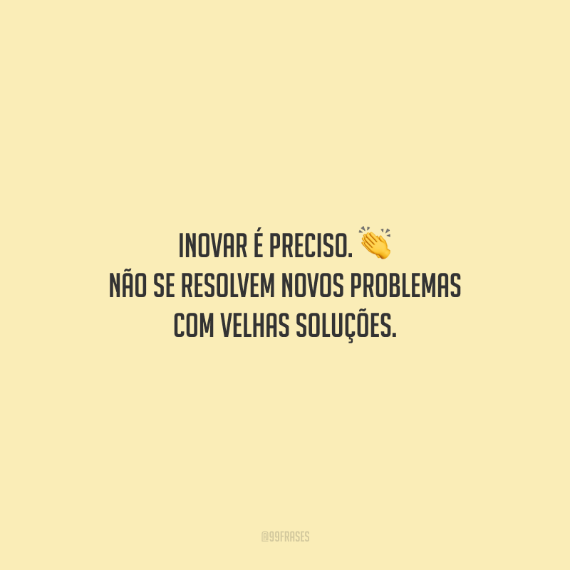 Inovar é preciso. Não se resolvem novos problemas com velhas soluções.