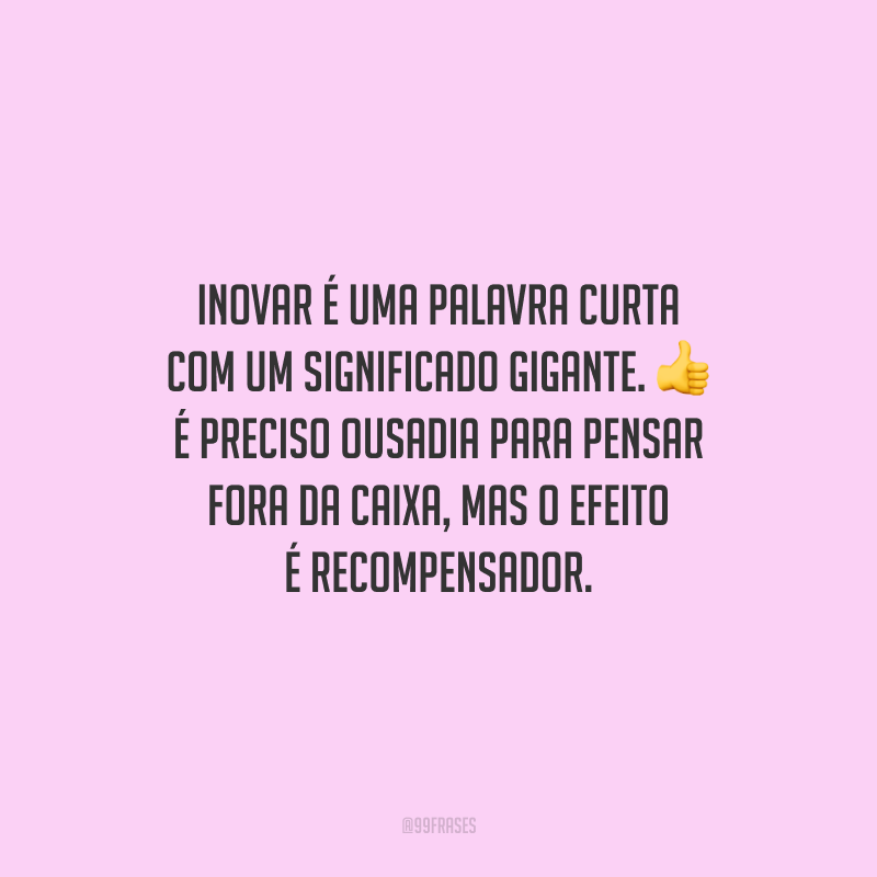 Inovar é uma palavra curta com um significado gigante. É preciso ousadia para pensar fora da caixa, mas o efeito é recompensador.