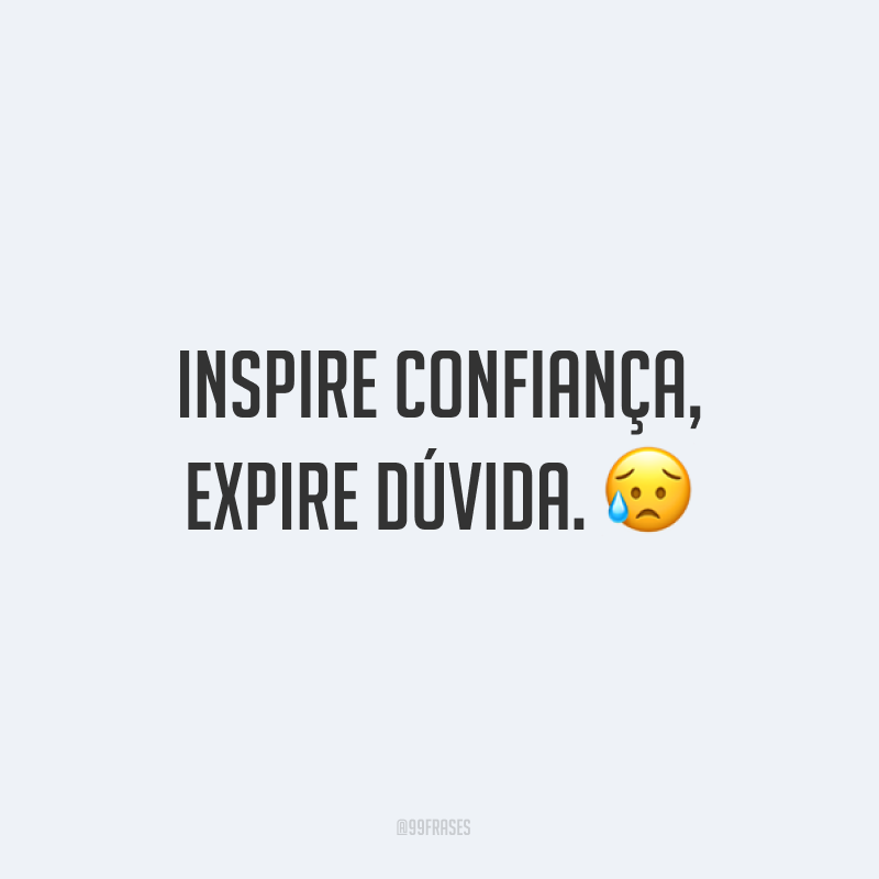 Inspire confiança, expire dúvida. ?