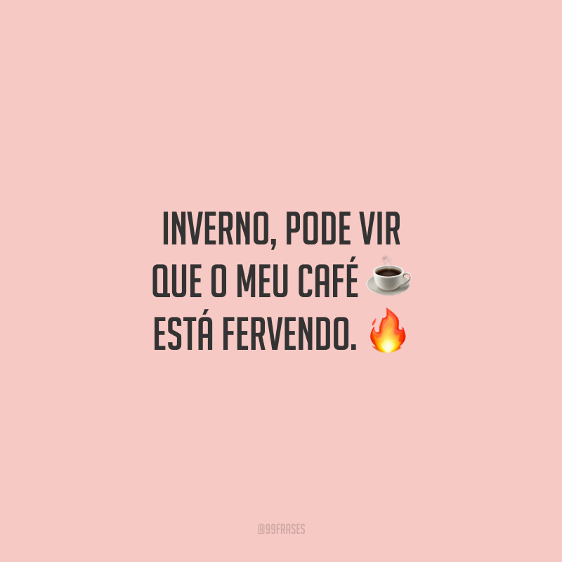 Inverno, pode vir que o meu café está fervendo.