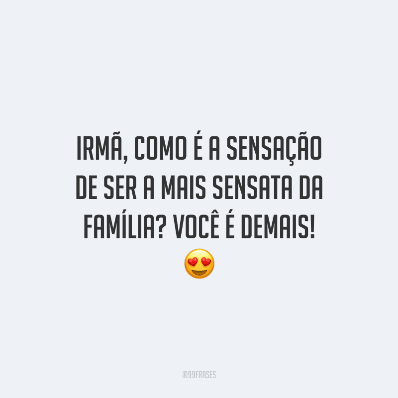 Irmã, como é a sensação de ser a mais sensata da família? Você é demais!