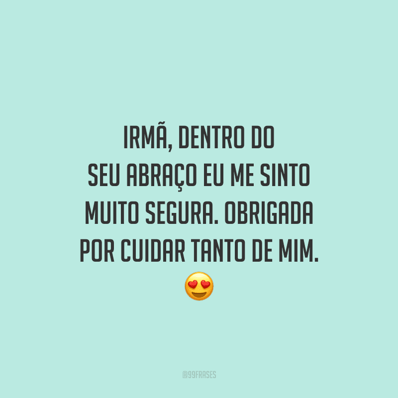 Irmã, dentro do seu abraço eu me sinto muito segura. Obrigada por cuidar tanto de mim.