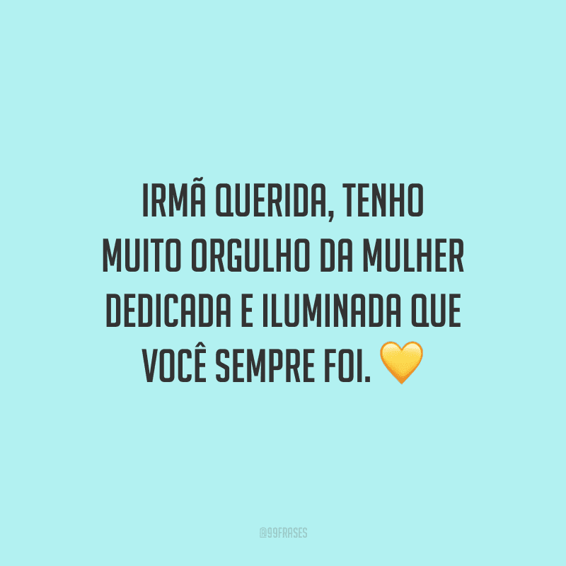 Irmã querida, tenho muito orgulho da mulher dedicada e iluminada que você sempre foi.