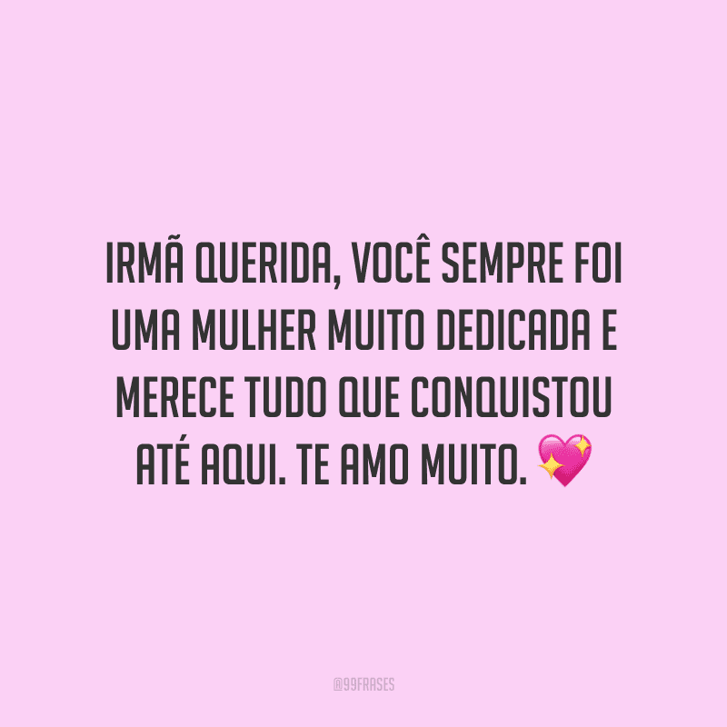 Irmã querida, você sempre foi uma mulher muito dedicada e merece tudo que conquistou até aqui. Te amo muito.