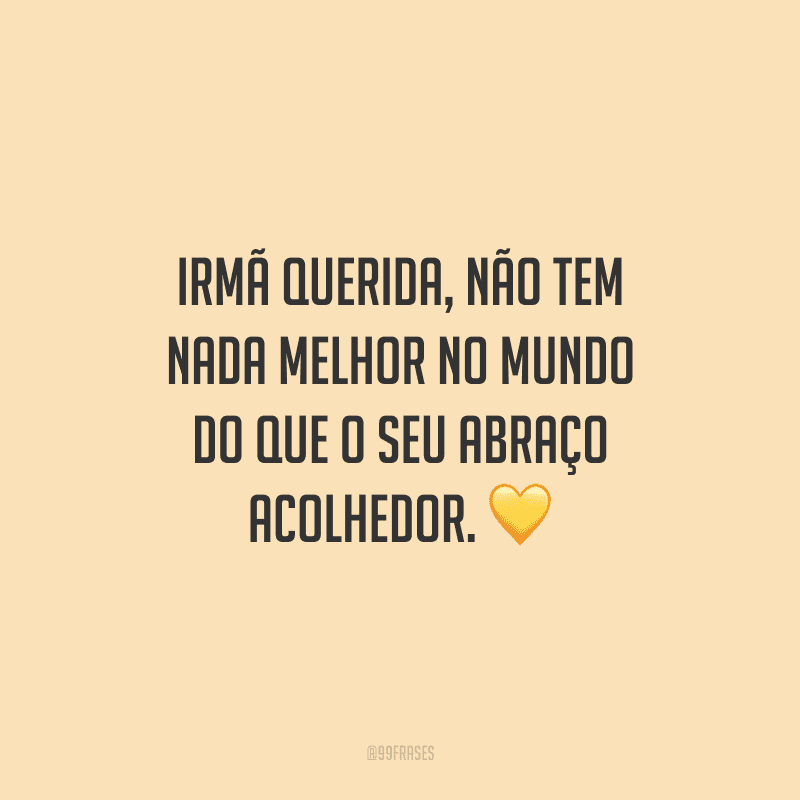 Irmã querida, não tem nada melhor no mundo do que o seu abraço acolhedor.