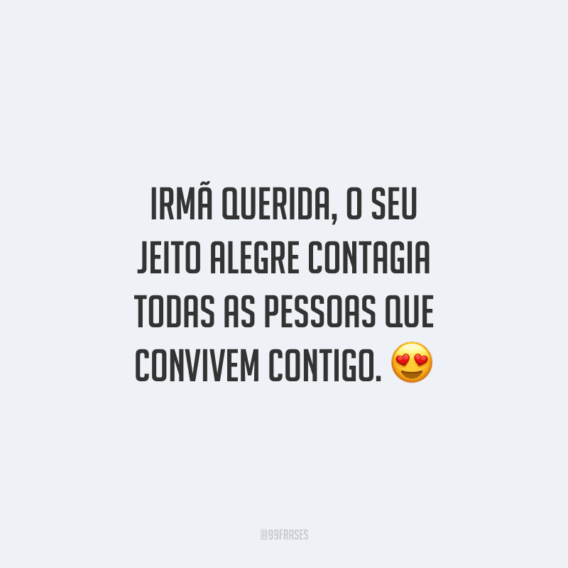 Irmã querida, o seu jeito alegre contagia todas as pessoas que convivem contigo.