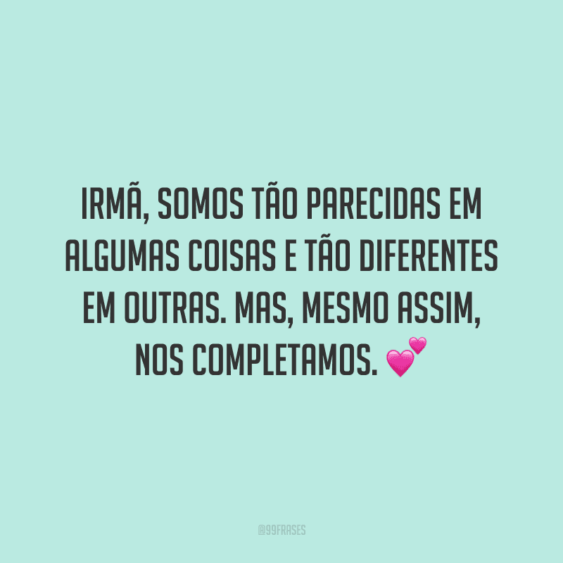 Irmã, somos tão parecidas em algumas coisas e tão diferentes em outras. Mas, mesmo assim, nos completamos.