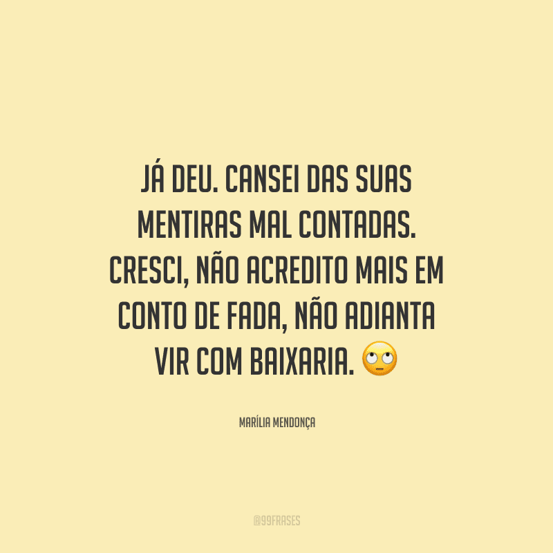 Já deu. Cansei das suas mentiras mal contadas. Cresci, não acredito mais em conto de fada, não adianta vir com baixaria. 