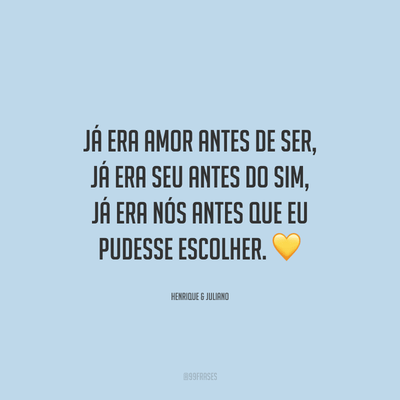 Já era amor antes de ser, já era seu antes do sim, já era nós antes que eu pudesse escolher.