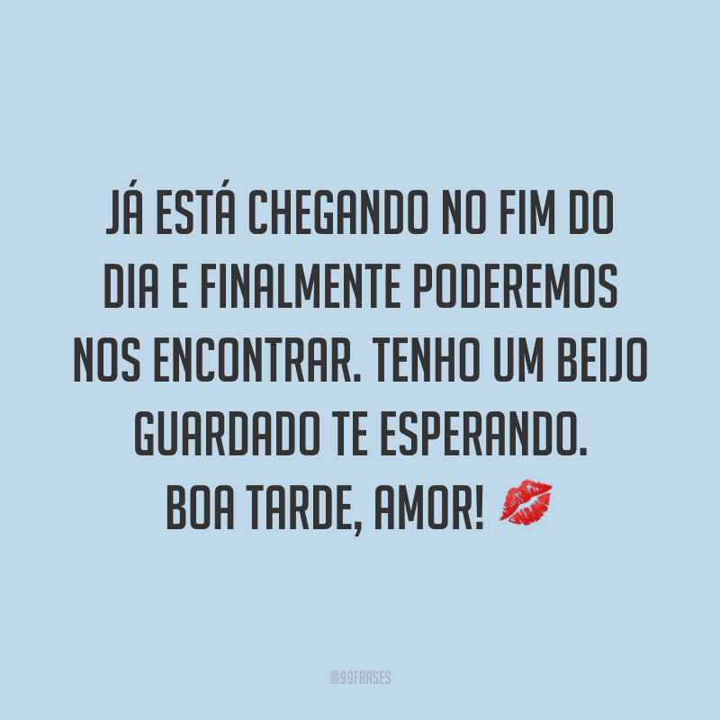 Já está chegando no fim do dia e finalmente poderemos nos encontrar. Tenho um beijo guardado te esperando. Boa tarde, amor! 💋