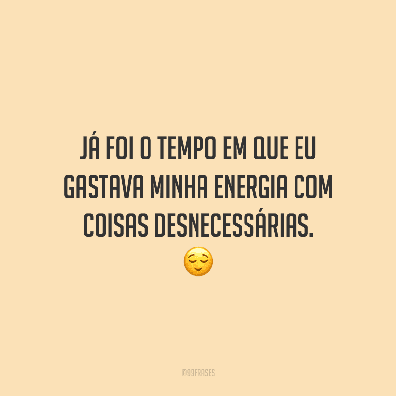 Já foi o tempo em que eu gastava minha energia com coisas desnecessárias. 😌