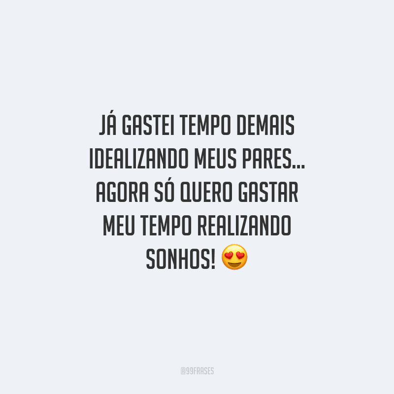 Já gastei tempo demais idealizando meus pares... Agora só quero gastar meu tempo realizando sonhos!