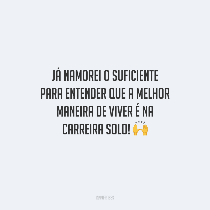 Já namorei o suficiente para entender que a melhor maneira de viver é na carreira solo!
