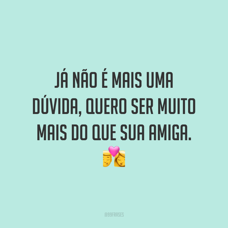 Já não é mais uma dúvida, quero ser muito mais do que sua amiga. 💏