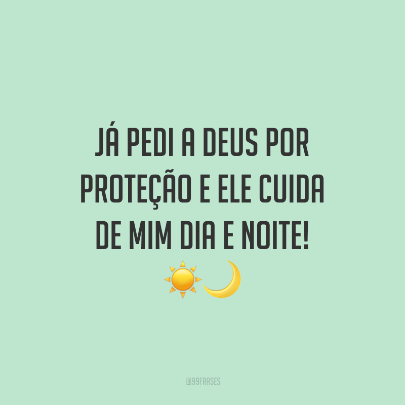Já pedi a Deus por proteção e Ele cuida de mim dia e noite!