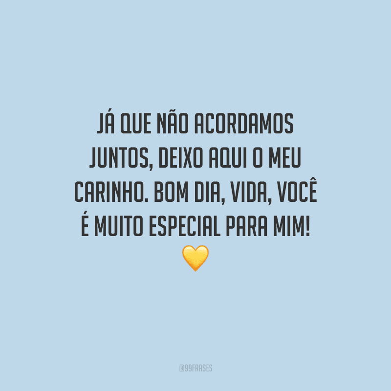 Já que não acordamos juntos, deixo aqui o meu carinho. Bom dia, vida, você é muito especial para mim! 